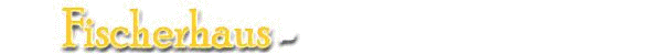 FISCHERHAUS - wohnen bei Freunden - zur Homepage